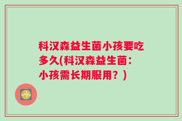 科汉森益生菌小孩要吃多久(科汉森益生菌：小孩需长期服用？)