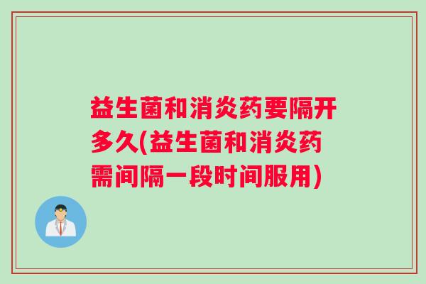 益生菌和消炎药要隔开多久(益生菌和消炎药需间隔一段时间服用)