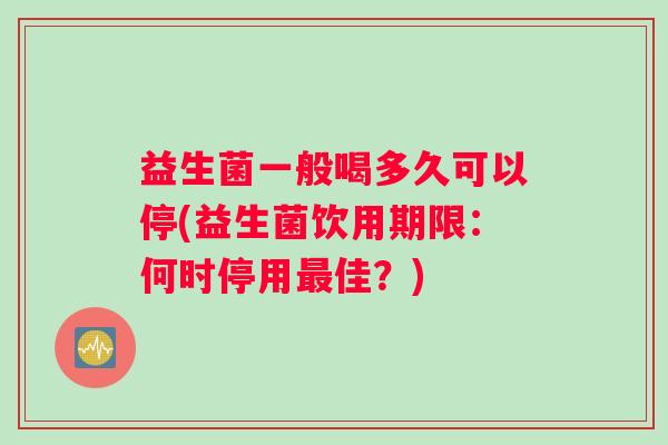 益生菌一般喝多久可以停(益生菌饮用期限:何时停用佳?) 益生菌一般喝多久可以停(益生菌饮用期限:何时停用佳?)