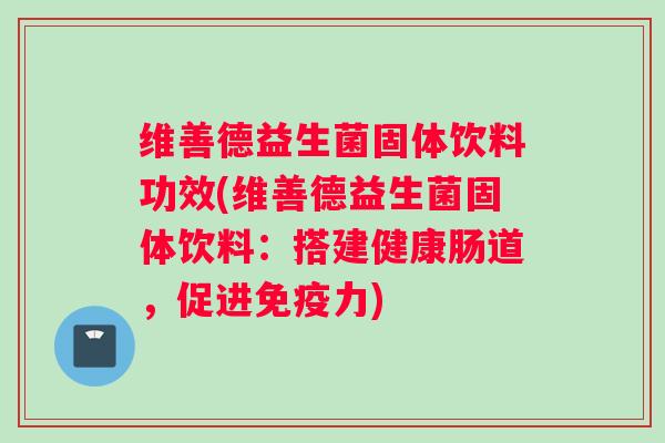 维善德益生菌固体饮料功效(维善德益生菌固体饮料:搭建健康肠道,促进力) 维善德益生菌固体饮料功效(维善德益生菌固体饮料:搭建健康肠道,促进力)