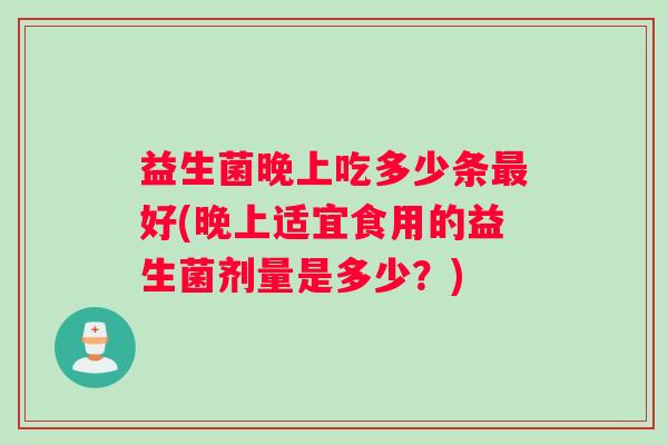 益生菌晚上吃多少条好(晚上适宜食用的益生菌剂量是多少?) 益生菌晚上吃多少条好(晚上适宜食用的益生菌剂量是多少?)