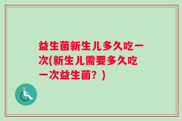 益生菌新生儿多久吃一次(新生儿需要多久吃一次益生菌？)