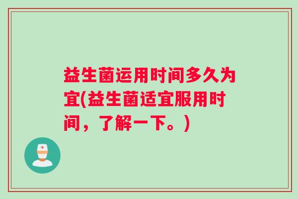 益生菌运用时间多久为宜(益生菌适宜服用时间，了解一下。)