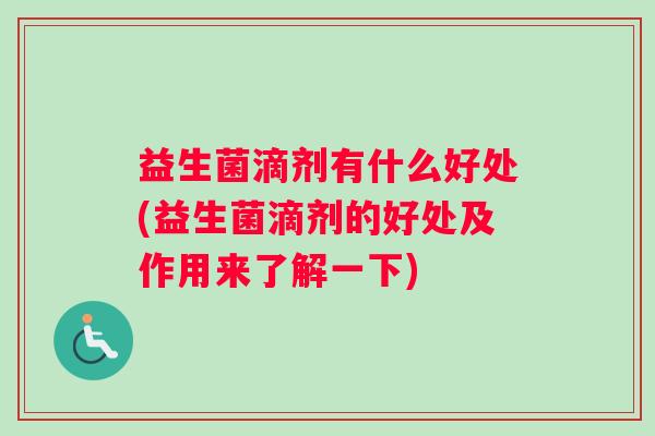 益生菌滴剂有什么好处(益生菌滴剂的好处及作用来了解一下)
