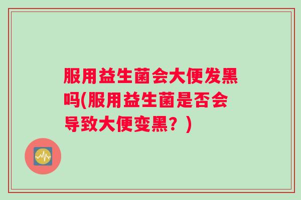 服用益生菌会大便发黑吗(服用益生菌是否会导致大便变黑？)