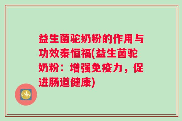 益生菌驼奶粉的作用与功效秦恒福(益生菌驼奶粉：增强力，促进肠道健康)