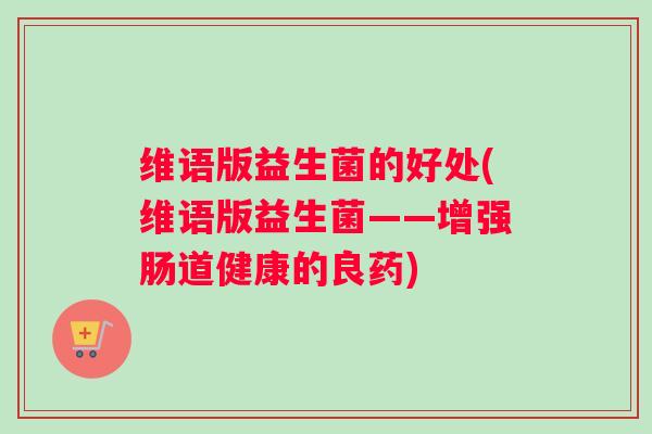 维语版益生菌的好处(维语版益生菌——增强肠道健康的良药)