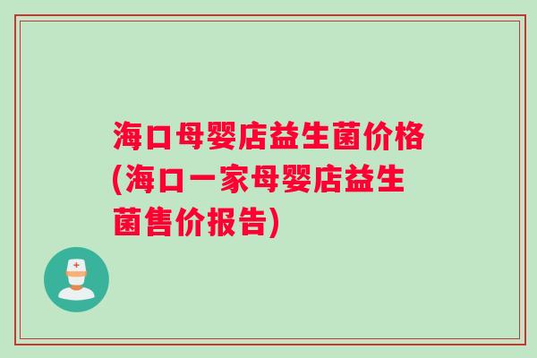 海口母婴店益生菌价格(海口一家母婴店益生菌售价报告)