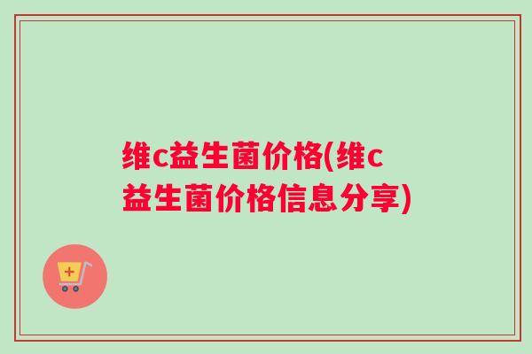 维c益生菌价格(维c益生菌价格信息分享)