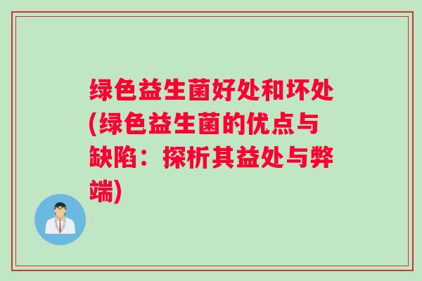 绿色益生菌好处和坏处(绿色益生菌的优点与缺陷：探析其益处与弊端)