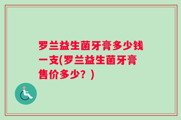 罗兰益生菌牙膏多少钱一支(罗兰益生菌牙膏售价多少？)