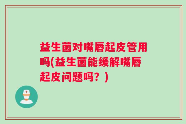 益生菌对嘴唇起皮管用吗(益生菌能缓解嘴唇起皮问题吗？)