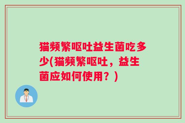 猫频繁呕吐益生菌吃多少(猫频繁呕吐，益生菌应如何使用？)