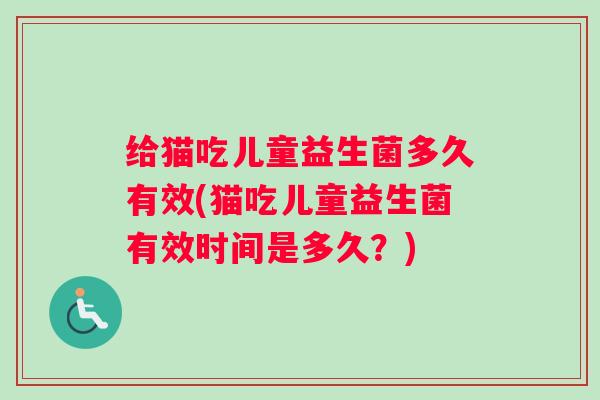 给猫吃儿童益生菌多久有效(猫吃儿童益生菌有效时间是多久？)