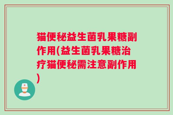 猫便秘益生菌乳果糖副作用(益生菌乳果糖治疗猫便秘需注意副作用)