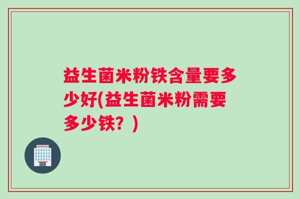 益生菌米粉铁含量要多少好(益生菌米粉需要多少铁？)