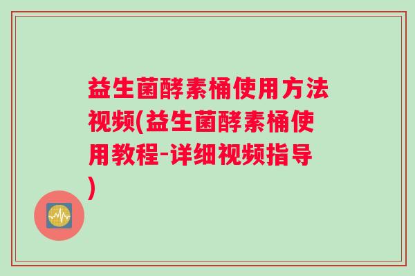 益生菌酵素桶使用方法视频(益生菌酵素桶使用教程-详细视频指导)