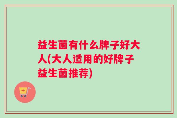 益生菌有什么牌子好大人(大人适用的好牌子益生菌推荐)
