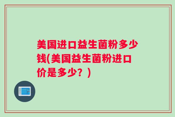 美国进口益生菌粉多少钱(美国益生菌粉进口价是多少？)