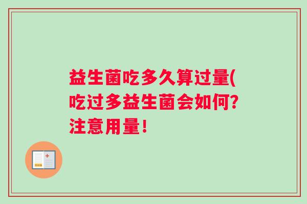 益生菌吃多久算过量(吃过多益生菌会如何？注意用量！