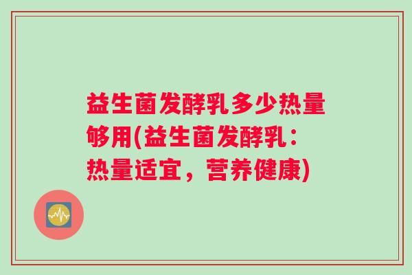 益生菌发酵乳多少热量够用(益生菌发酵乳：热量适宜，营养健康)