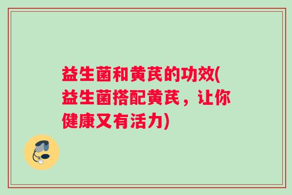 益生菌和黄芪的功效(益生菌搭配黄芪,让你健康又有活力) 益生菌和黄芪的功效(益生菌搭配黄芪,让你健康又有活力)