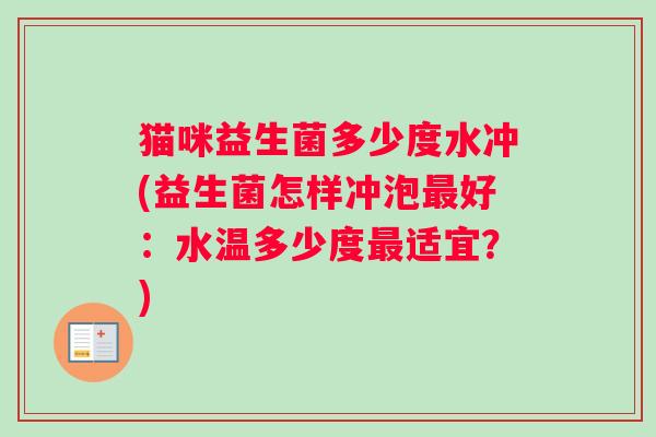 猫咪益生菌多少度水冲(益生菌怎样冲泡最好：水温多少度最适宜？)