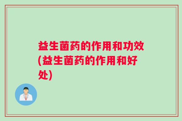 益生菌药的作用和功效(益生菌药的作用和好处)