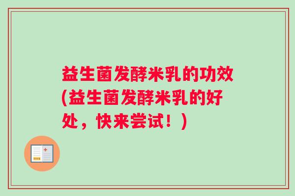 益生菌发酵米乳的功效(益生菌发酵米乳的好处，快来尝试！)