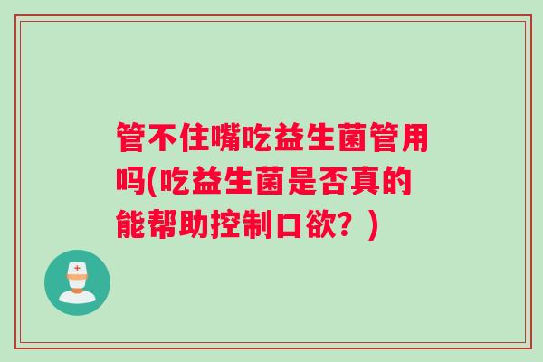 管不住嘴吃益生菌管用吗(吃益生菌是否真的能帮助控制口欲？)