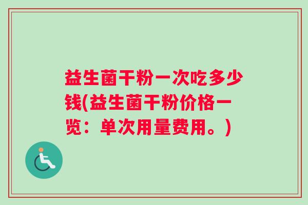 益生菌干粉一次吃多少钱(益生菌干粉价格一览：单次用量费用。)