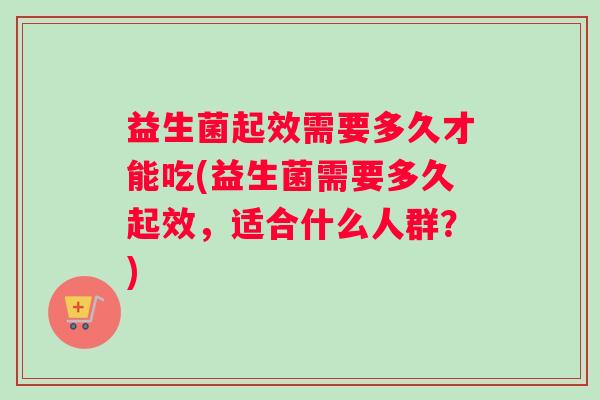 益生菌起效需要多久才能吃(益生菌需要多久起效，适合什么人群？)