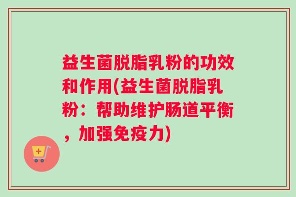 益生菌脱脂乳粉的功效和作用(益生菌脱脂乳粉：帮助维护肠道平衡，加强免疫力)