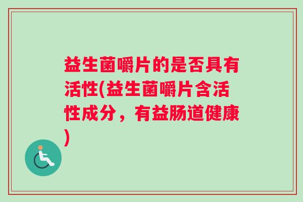 益生菌嚼片的是否具有活性(益生菌嚼片含活性成分，有益肠道健康)