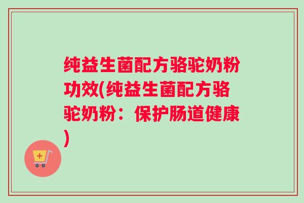 纯益生菌配方骆驼奶粉功效(纯益生菌配方骆驼奶粉：保护肠道健康)
