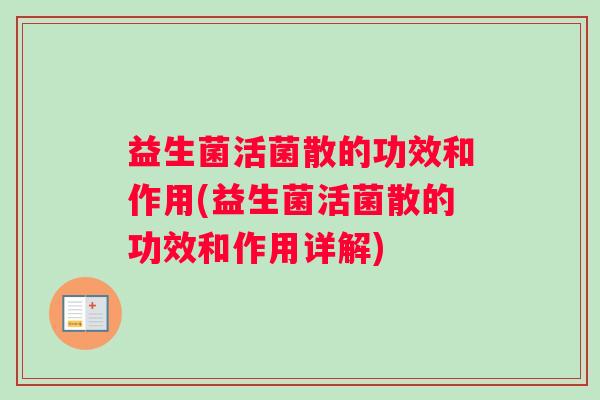 益生菌活菌散的功效和作用(益生菌活菌散的功效和作用详解)