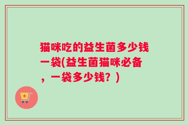 猫咪吃的益生菌多少钱一袋(益生菌猫咪必备，一袋多少钱？)
