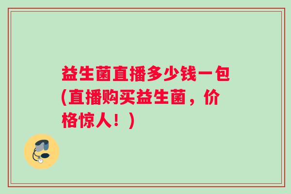 益生菌直播多少钱一包(直播购买益生菌，价格惊人！)
