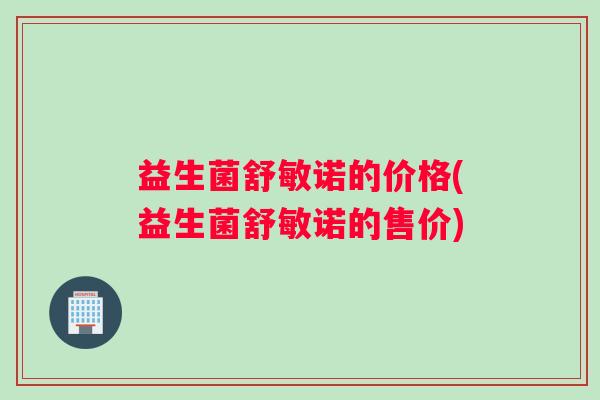 益生菌舒敏诺的价格(益生菌舒敏诺的售价)