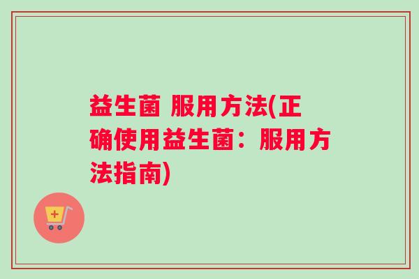 益生菌 服用方法(正确使用益生菌：服用方法指南)