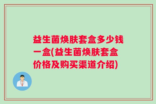 益生菌焕肤套盒多少钱一盒(益生菌焕肤套盒价格及购买渠道介绍)