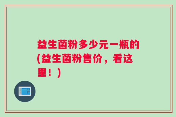 益生菌粉多少元一瓶的(益生菌粉售价，看这里！)