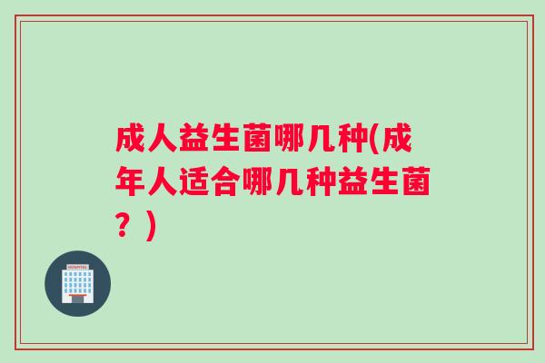 成人益生菌哪几种(成年人适合哪几种益生菌？)