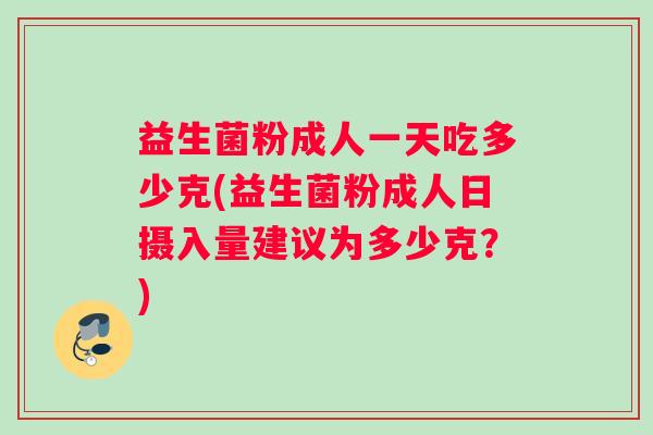 益生菌粉成人一天吃多少克(益生菌粉成人日摄入量建议为多少克？)