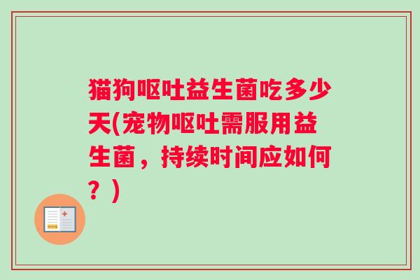 猫狗益生菌吃多少天(宠物需服用益生菌，持续时间应如何？)