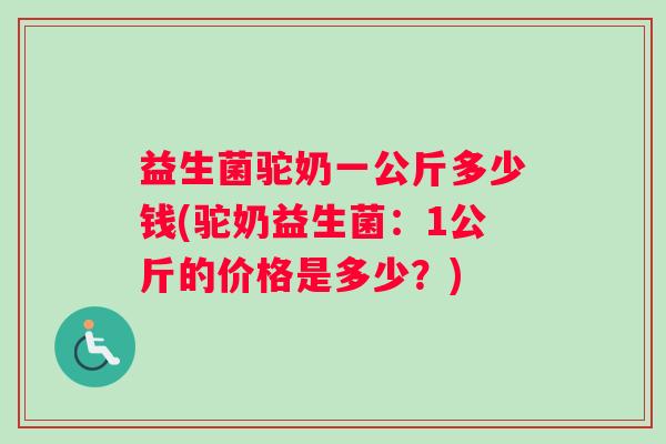 益生菌驼奶一公斤多少钱(驼奶益生菌：1公斤的价格是多少？)