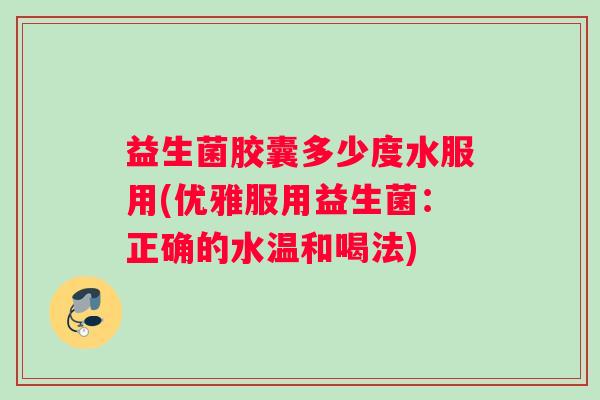 益生菌胶囊多少度水服用(优雅服用益生菌：正确的水温和喝法)