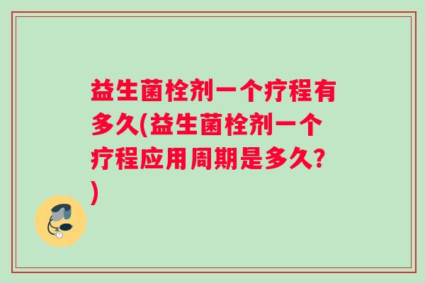 益生菌栓剂一个疗程有多久(益生菌栓剂一个疗程应用周期是多久？)