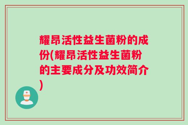 耀昂活性益生菌粉的成份(耀昂活性益生菌粉的主要成分及功效简介)