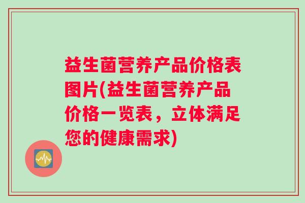 益生菌营养产品价格表图片(益生菌营养产品价格一览表，立体满足您的健康需求)